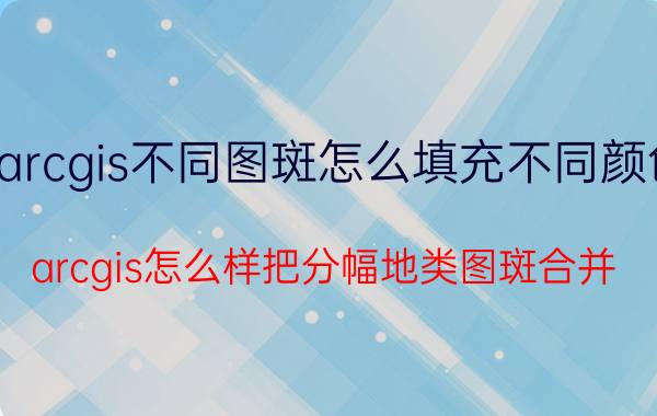 arcgis不同图斑怎么填充不同颜色 arcgis怎么样把分幅地类图斑合并？